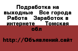 Подработка на выходные - Все города Работа » Заработок в интернете   . Томская обл.